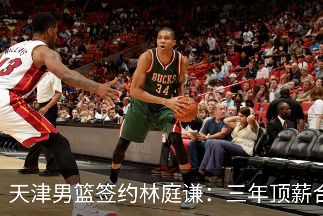 天津男篮签约林庭谦：三年顶薪合同的意义与影响